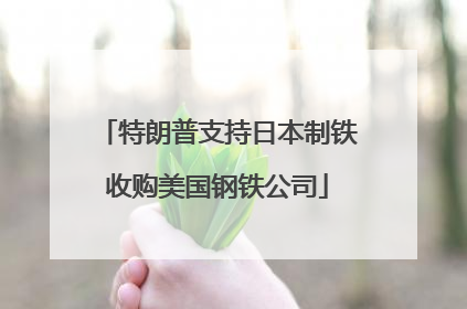 特朗普支持日本制铁收购美国钢铁公司